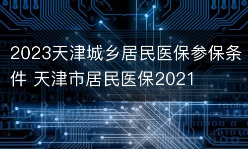2023天津城乡居民医保参保条件 天津市居民医保2021
