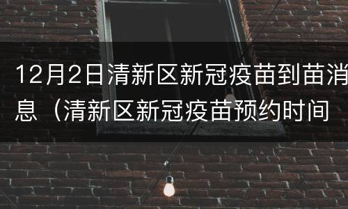 12月2日清新区新冠疫苗到苗消息（清新区新冠疫苗预约时间）