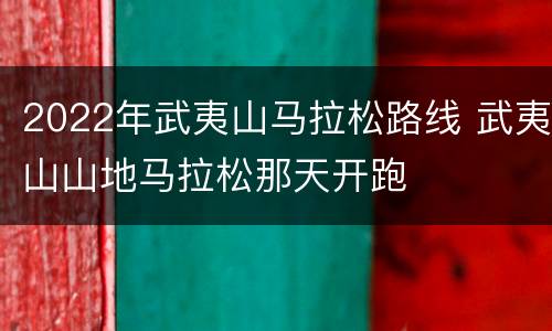 2022年武夷山马拉松路线 武夷山山地马拉松那天开跑