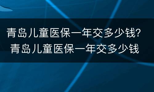 青岛儿童医保一年交多少钱？ 青岛儿童医保一年交多少钱