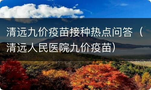 清远九价疫苗接种热点问答（清远人民医院九价疫苗）
