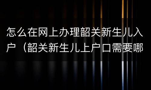 怎么在网上办理韶关新生儿入户（韶关新生儿上户口需要哪些证件）