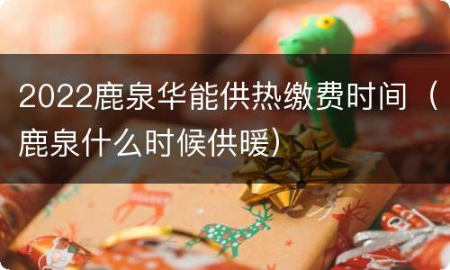 2022鹿泉华能供热缴费时间（鹿泉什么时候供暖）