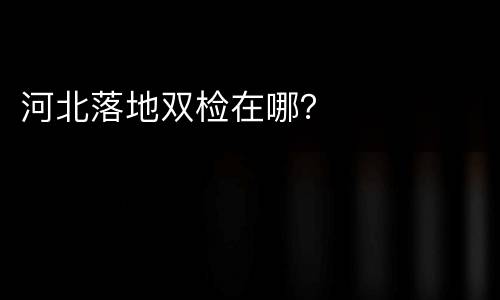 河北落地双检在哪？
