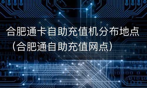 合肥通卡自助充值机分布地点（合肥通自助充值网点）