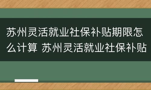 苏州灵活就业社保补贴期限怎么计算 苏州灵活就业社保补贴几年