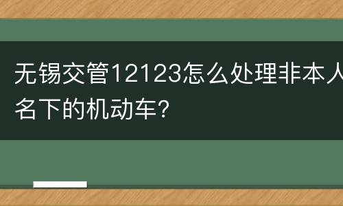 无锡交管12123怎么处理非本人名下的机动车？