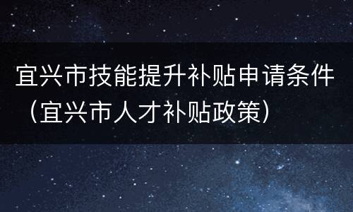 宜兴市技能提升补贴申请条件（宜兴市人才补贴政策）