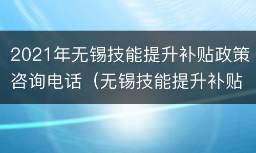 2021年无锡技能提升补贴政策咨询电话（无锡技能提升补贴申请）