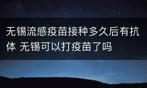 无锡流感疫苗接种多久后有抗体 无锡可以打疫苗了吗