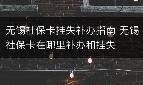 无锡社保卡挂失补办指南 无锡社保卡在哪里补办和挂失