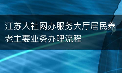 江苏人社网办服务大厅居民养老主要业务办理流程