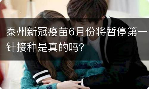 泰州新冠疫苗6月份将暂停第一针接种是真的吗？