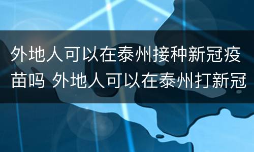 外地人可以在泰州接种新冠疫苗吗 外地人可以在泰州打新冠疫苗