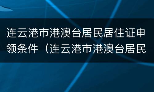 连云港市港澳台居民居住证申领条件（连云港市港澳台居民居住证申领条件）
