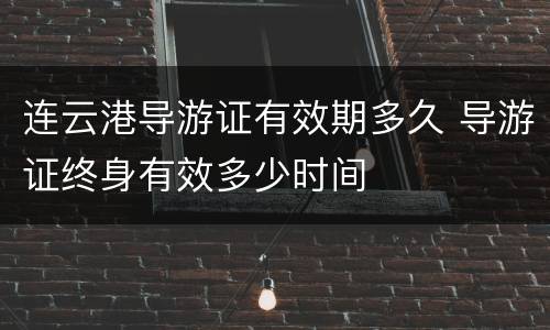连云港导游证有效期多久 导游证终身有效多少时间