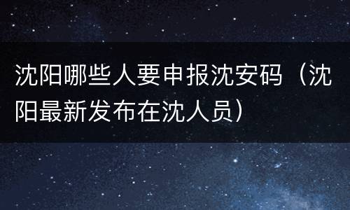 沈阳哪些人要申报沈安码（沈阳最新发布在沈人员）