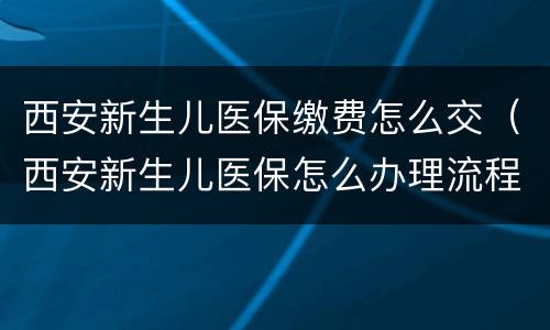 西安新生儿医保缴费怎么交（西安新生儿医保怎么办理流程）