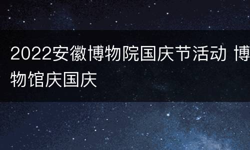 2022安徽博物院国庆节活动 博物馆庆国庆