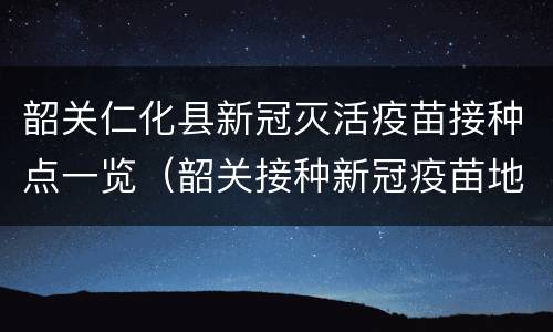 韶关仁化县新冠灭活疫苗接种点一览（韶关接种新冠疫苗地点）