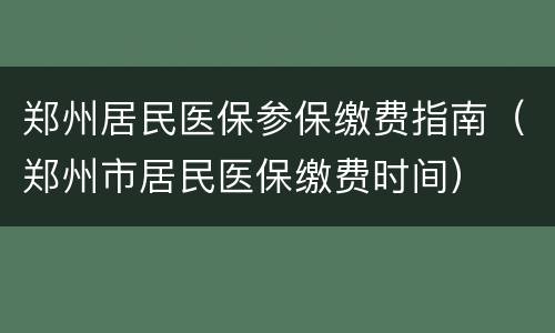 郑州居民医保参保缴费指南（郑州市居民医保缴费时间）