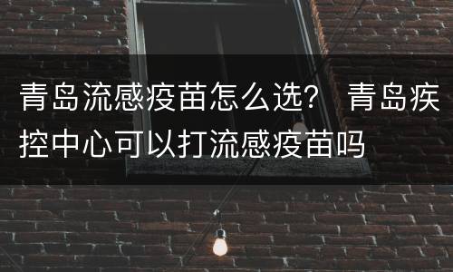 青岛流感疫苗怎么选？ 青岛疾控中心可以打流感疫苗吗