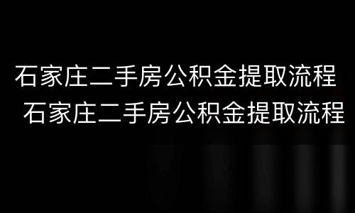 石家庄二手房公积金提取流程 石家庄二手房公积金提取流程及费用
