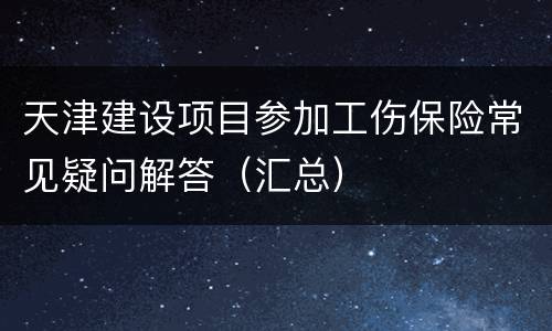 天津建设项目参加工伤保险常见疑问解答（汇总）