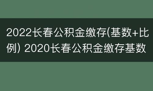 2022长春公积金缴存(基数+比例) 2020长春公积金缴存基数