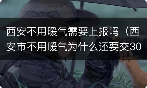 西安不用暖气需要上报吗（西安市不用暖气为什么还要交30%）