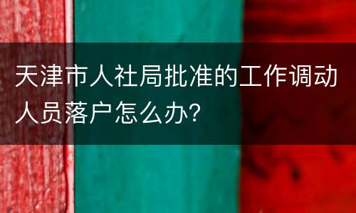 天津市人社局批准的工作调动人员落户怎么办？
