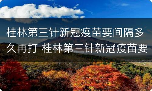 桂林第三针新冠疫苗要间隔多久再打 桂林第三针新冠疫苗要间隔多久再打