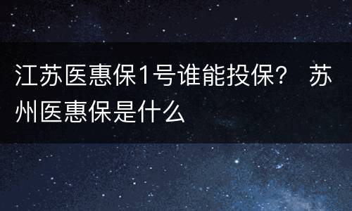 江苏医惠保1号谁能投保？ 苏州医惠保是什么