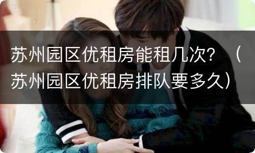 苏州园区优租房能租几次？（苏州园区优租房排队要多久）