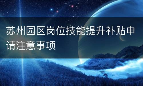 苏州园区岗位技能提升补贴申请注意事项