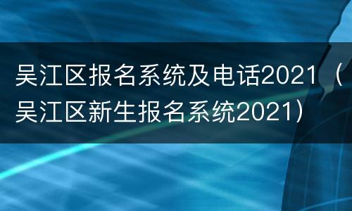 吴江区报名系统及电话2021（吴江区新生报名系统2021）