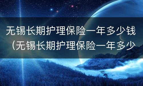 无锡长期护理保险一年多少钱（无锡长期护理保险一年多少钱啊）