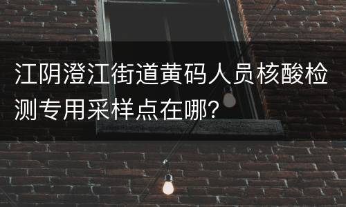 江阴澄江街道黄码人员核酸检测专用采样点在哪？