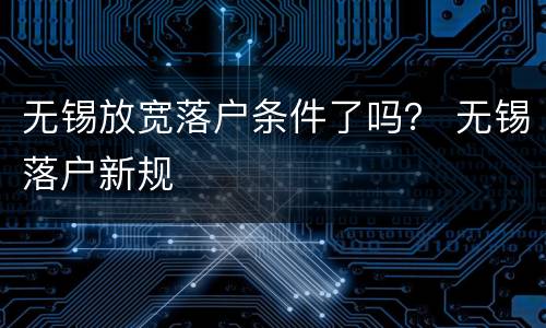 无锡放宽落户条件了吗？ 无锡落户新规