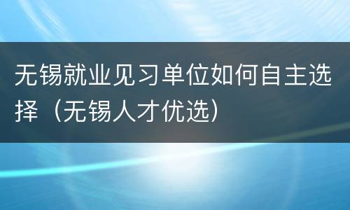 无锡就业见习单位如何自主选择（无锡人才优选）