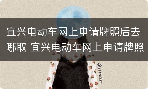 宜兴电动车网上申请牌照后去哪取 宜兴电动车网上申请牌照后去哪取车