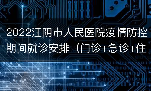 2022江阴市人民医院疫情防控期间就诊安排（门诊+急诊+住院）