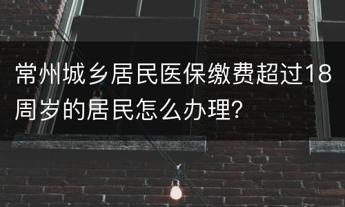 常州城乡居民医保缴费超过18周岁的居民怎么办理？