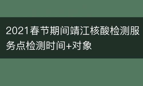 2021春节期间靖江核酸检测服务点检测时间+对象