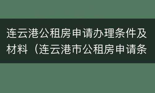 连云港公租房申请办理条件及材料（连云港市公租房申请条件）