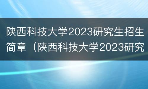 陕西科技大学2023研究生招生简章（陕西科技大学2023研究生招生简章及答案）