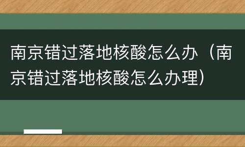 南京错过落地核酸怎么办（南京错过落地核酸怎么办理）