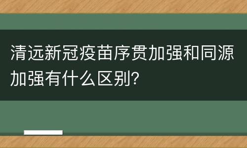 清远新冠疫苗序贯加强和同源加强有什么区别？