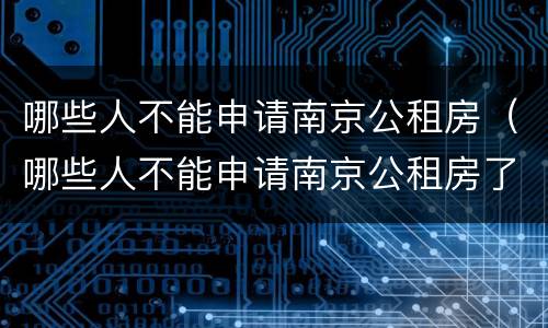 哪些人不能申请南京公租房（哪些人不能申请南京公租房了）