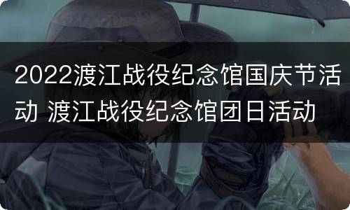 2022渡江战役纪念馆国庆节活动 渡江战役纪念馆团日活动